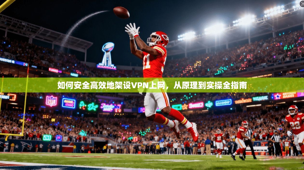 如何安全高效地架设VPN上网，从原理到实操全指南