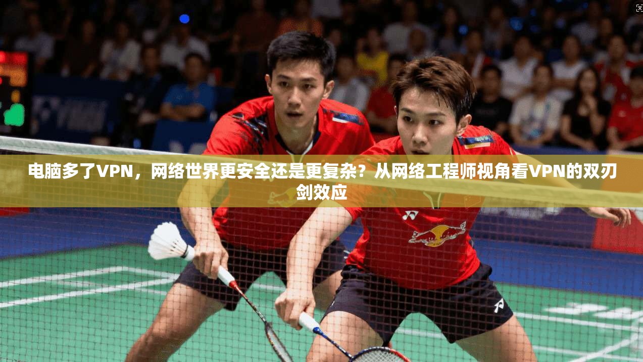 电脑多了VPN，网络世界更安全还是更复杂？从网络工程师视角看VPN的双刃剑效应