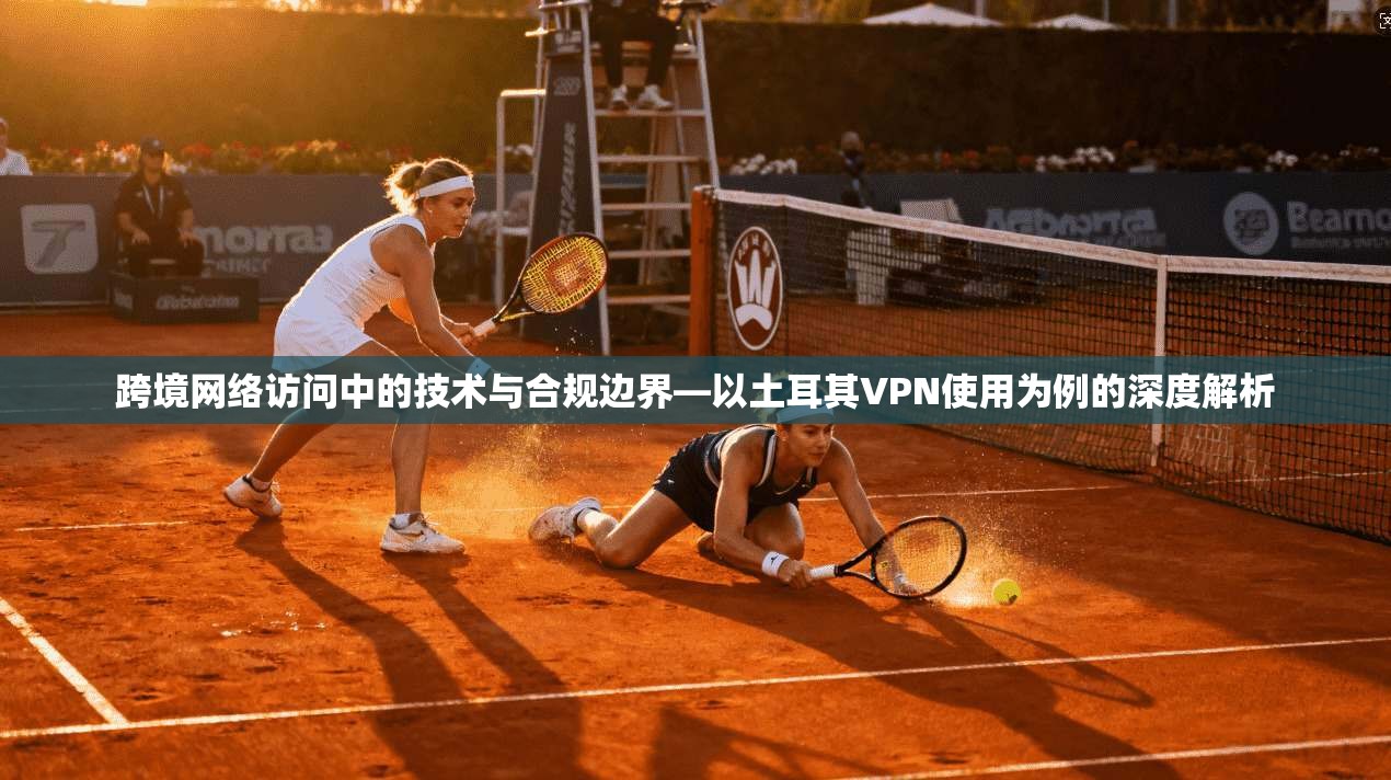 跨境网络访问中的技术与合规边界—以土耳其VPN使用为例的深度解析