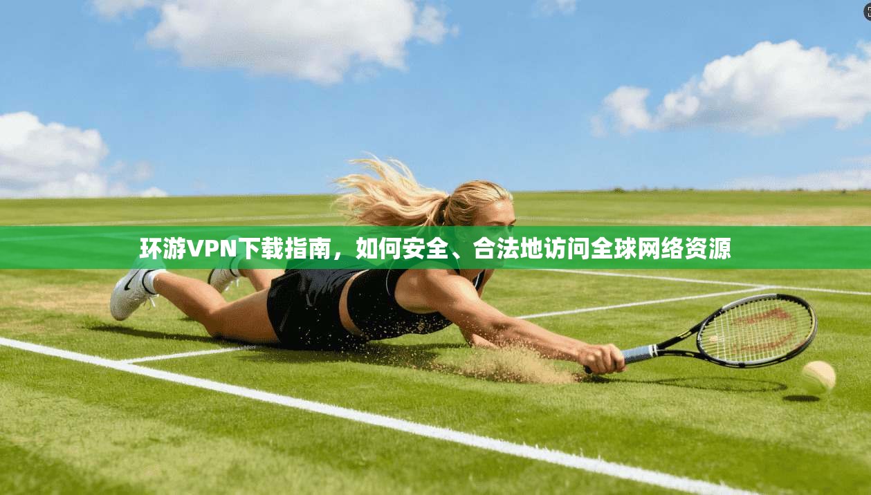 环游VPN下载指南，如何安全、合法地访问全球网络资源