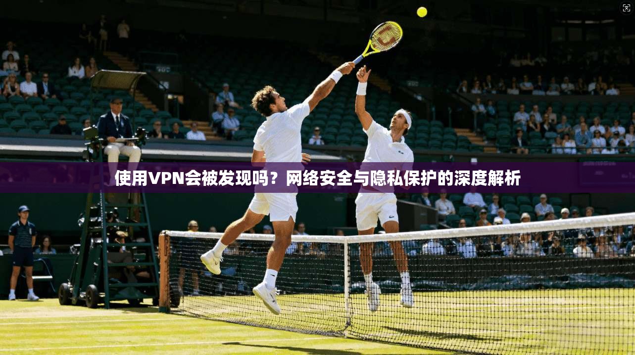 使用VPN会被发现吗？网络安全与隐私保护的深度解析