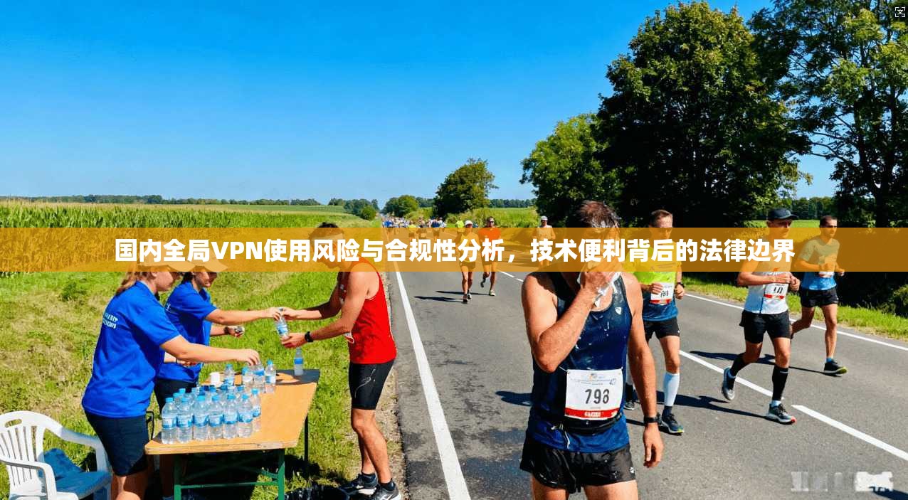 国内全局VPN使用风险与合规性分析，技术便利背后的法律边界