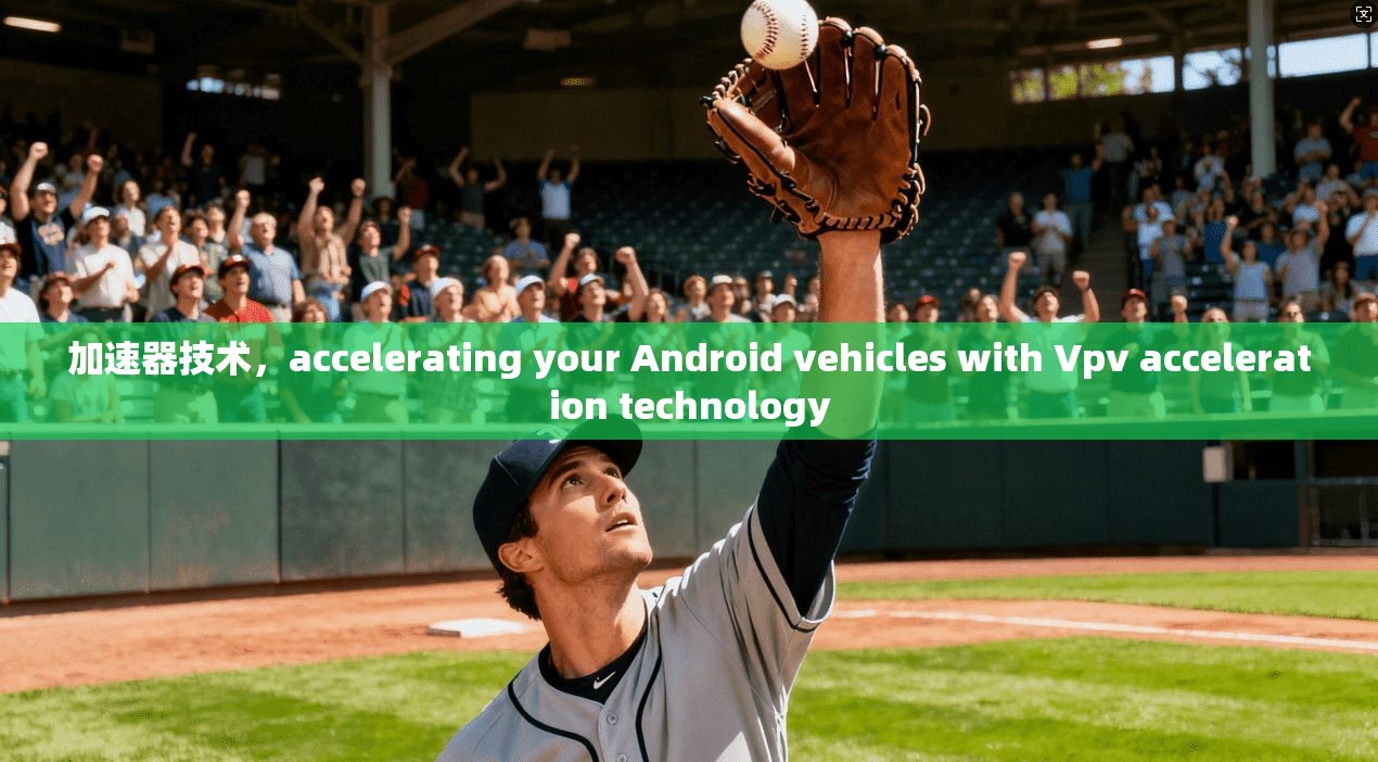加速器技术,accelerating your Android vehicles with Vpv acceleration technology 第1张 加速器技术,accelerating your Android vehicles with Vpv acceleration technology 第1张