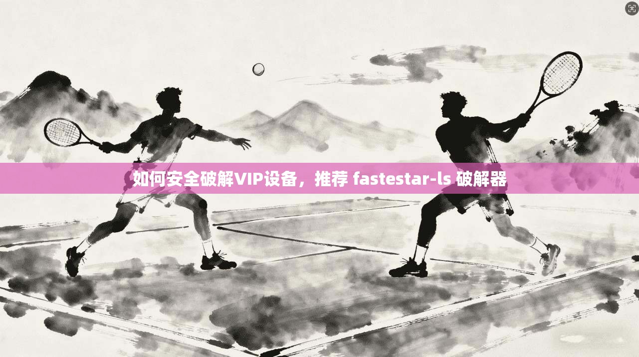 如何安全破解VIP设备，推荐 fastestar-ls 破解器  第1张