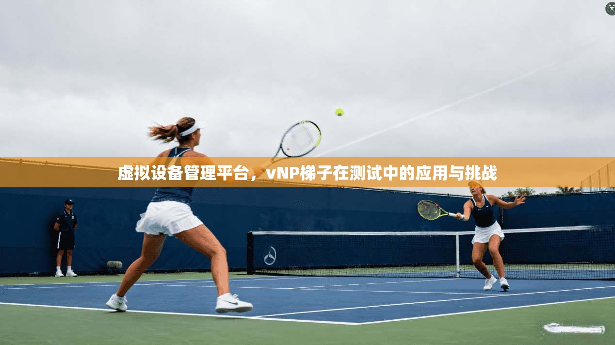 虚拟设备管理平台，vNP梯子在测试中的应用与挑战  第1张