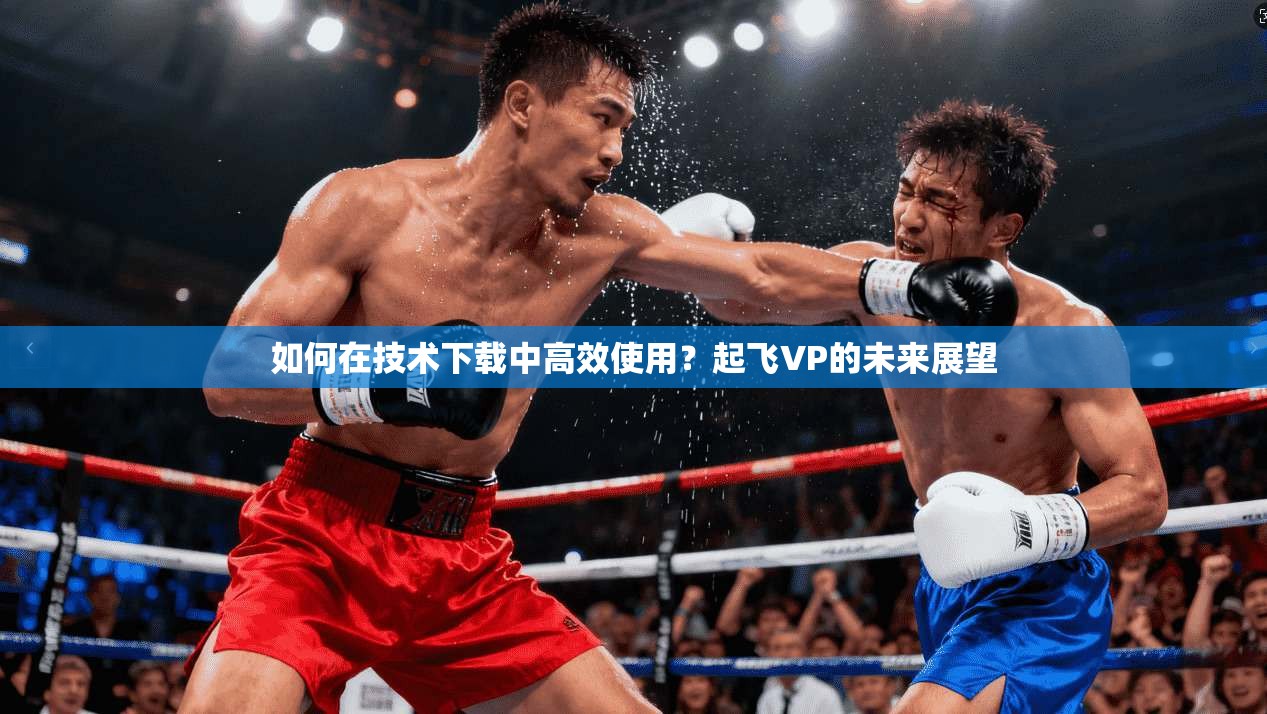如何在技术下载中高效使用?起飞VP的未来展望 第1张 如何在技术下载中高效使用?起飞VP的未来展望 第1张