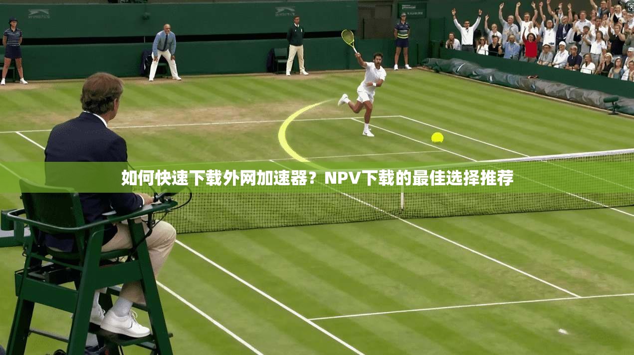 如何快速下载外网加速器？NPV下载的最佳选择推荐  第1张