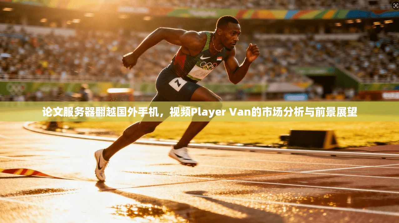 论文服务器翻越国外手机，视频Player Van的市场分析与前景展望  第1张