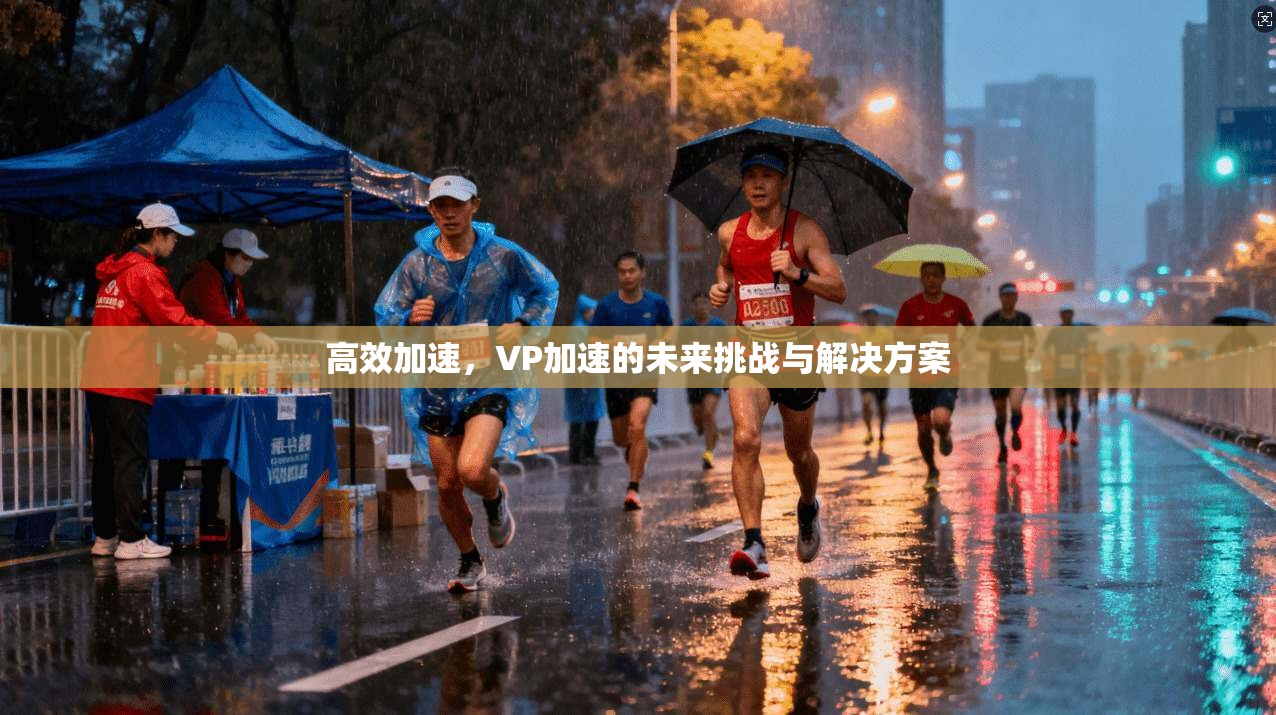 高效加速，VP加速的未来挑战与解决方案  第1张