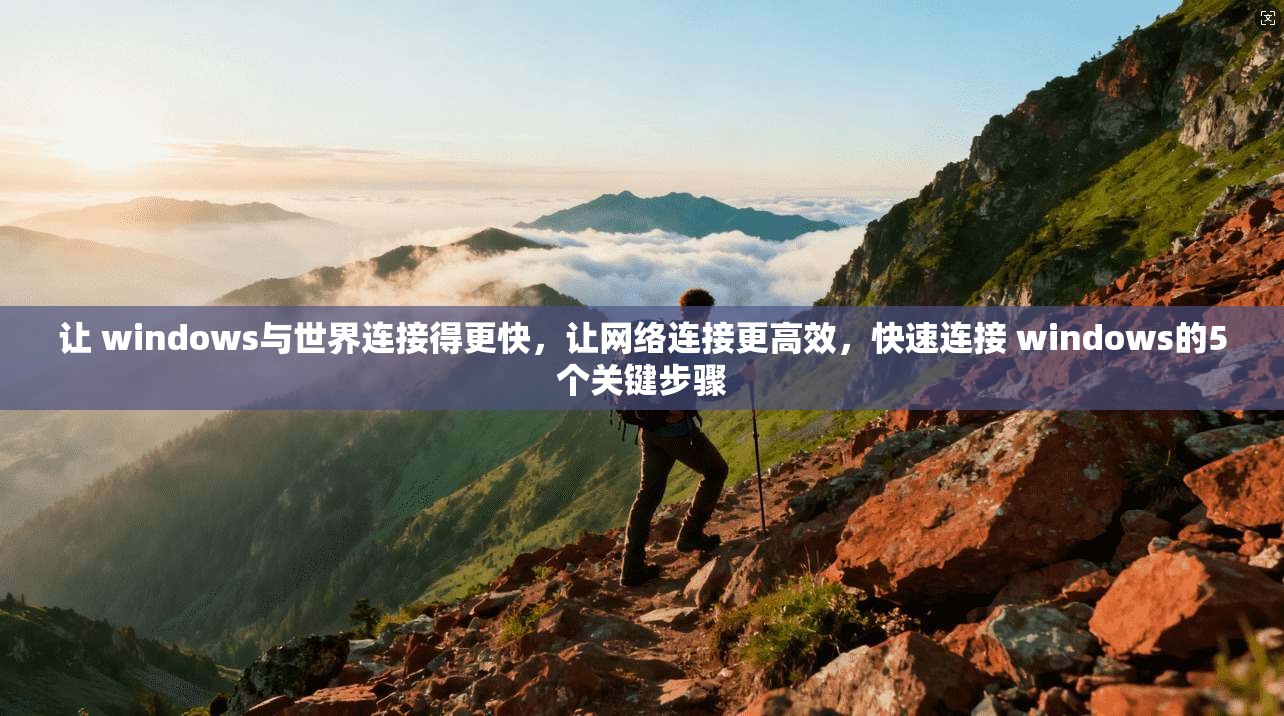 让 windows与世界连接得更快，让网络连接更高效，快速连接 windows的5个关键步骤  第1张