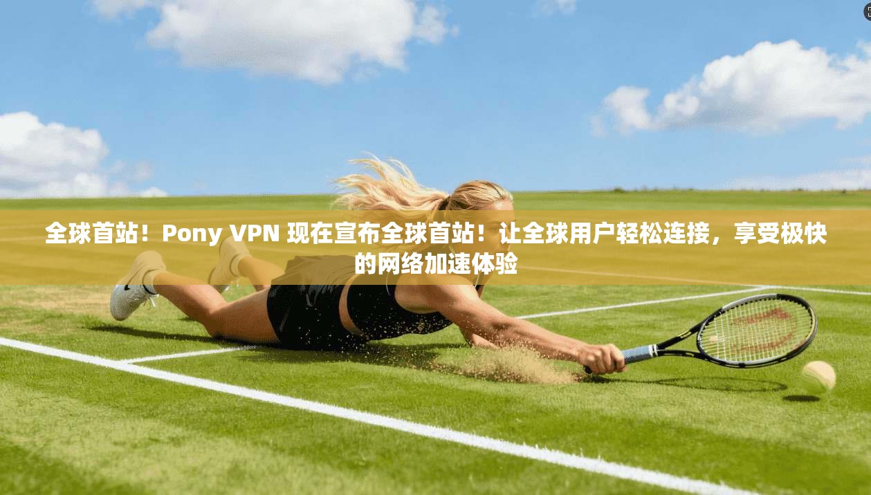 全球首站！Pony VPN 现在宣布全球首站！让全球用户轻松连接，享受极快的网络加速体验  第1张