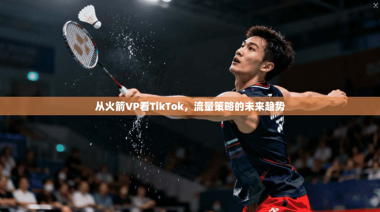 从火箭VP看TikTok，流量策略的未来趋势  第1张
