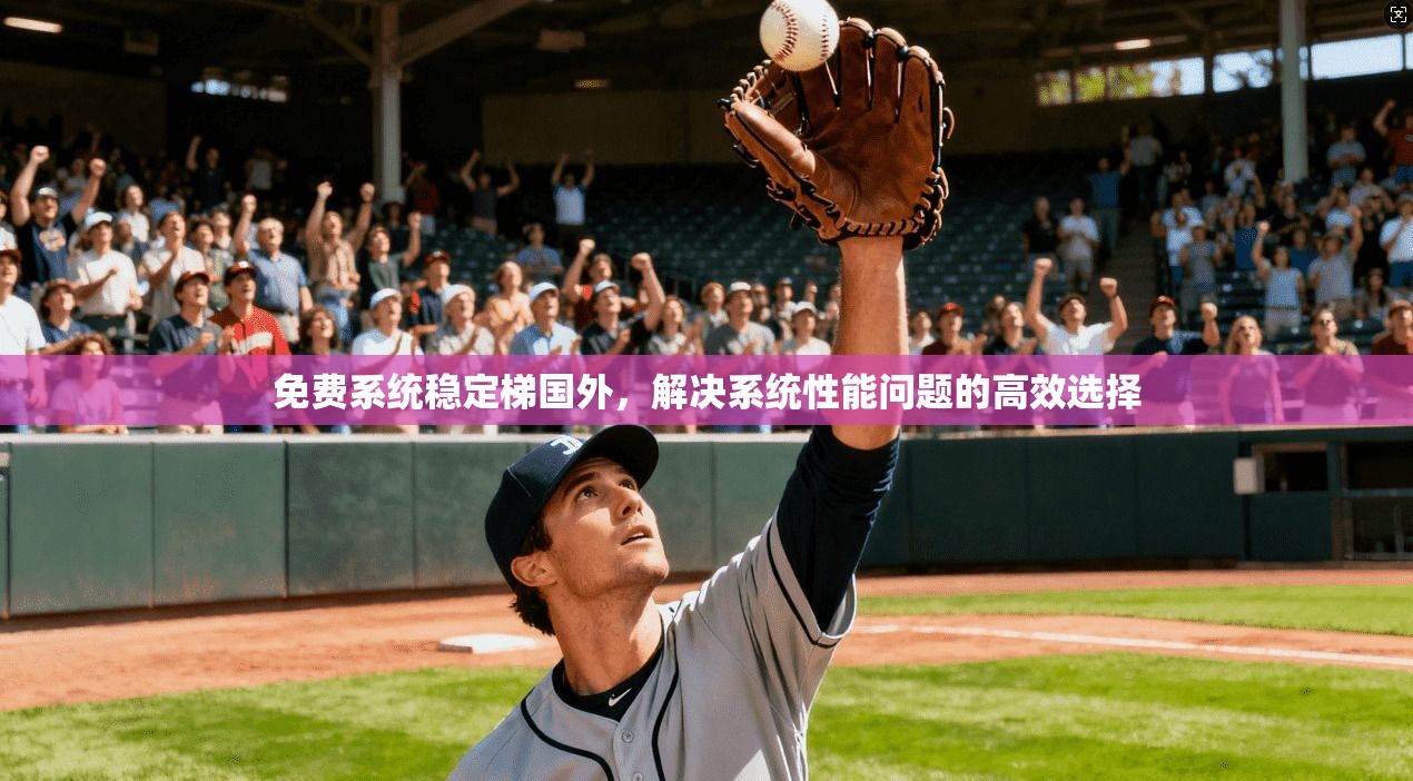 免费系统稳定梯国外,解决系统性能问题的高效选择 第1张 免费系统稳定梯国外,解决系统性能问题的高效选择 第1张