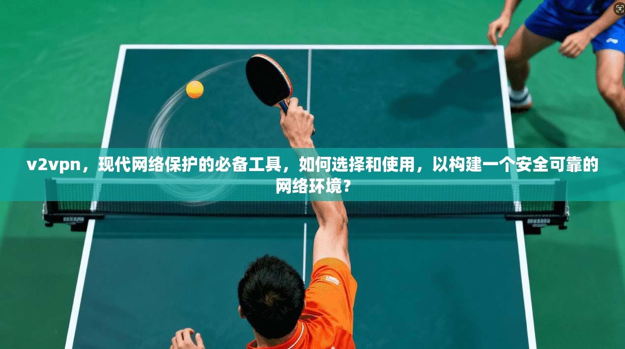 v2vpn，现代网络保护的必备工具，如何选择和使用，以构建一个安全可靠的网络环境？  第1张