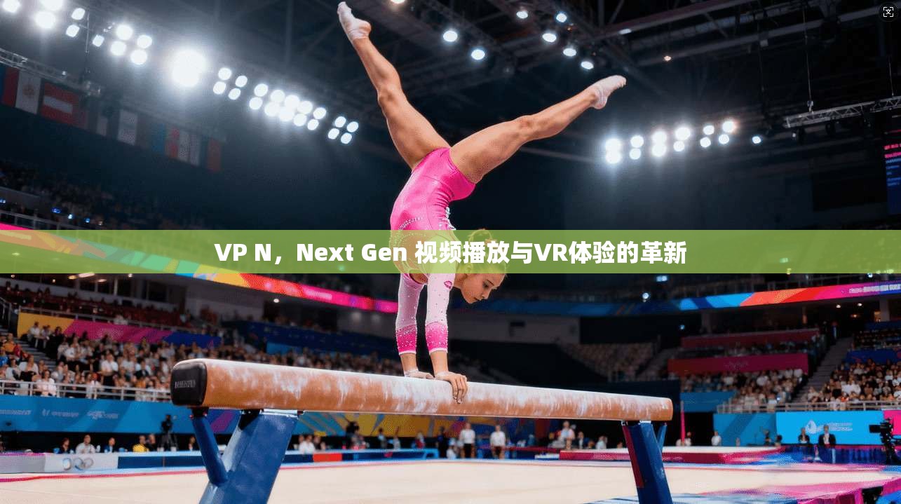 VP N，Next Gen 视频播放与VR体验的革新  第1张