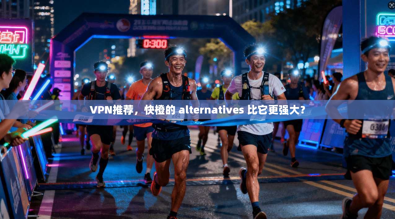 VPN推荐，快橙的 alternatives 比它更强大？  第1张