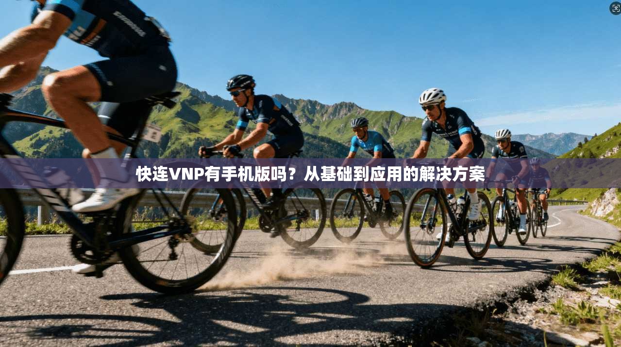 快连VNP有手机版吗？从基础到应用的解决方案  第1张