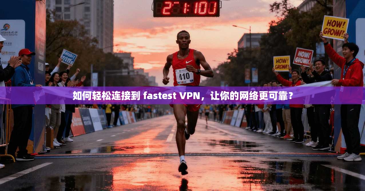 如何轻松连接到 fastest VPN，让你的网络更可靠？  第1张