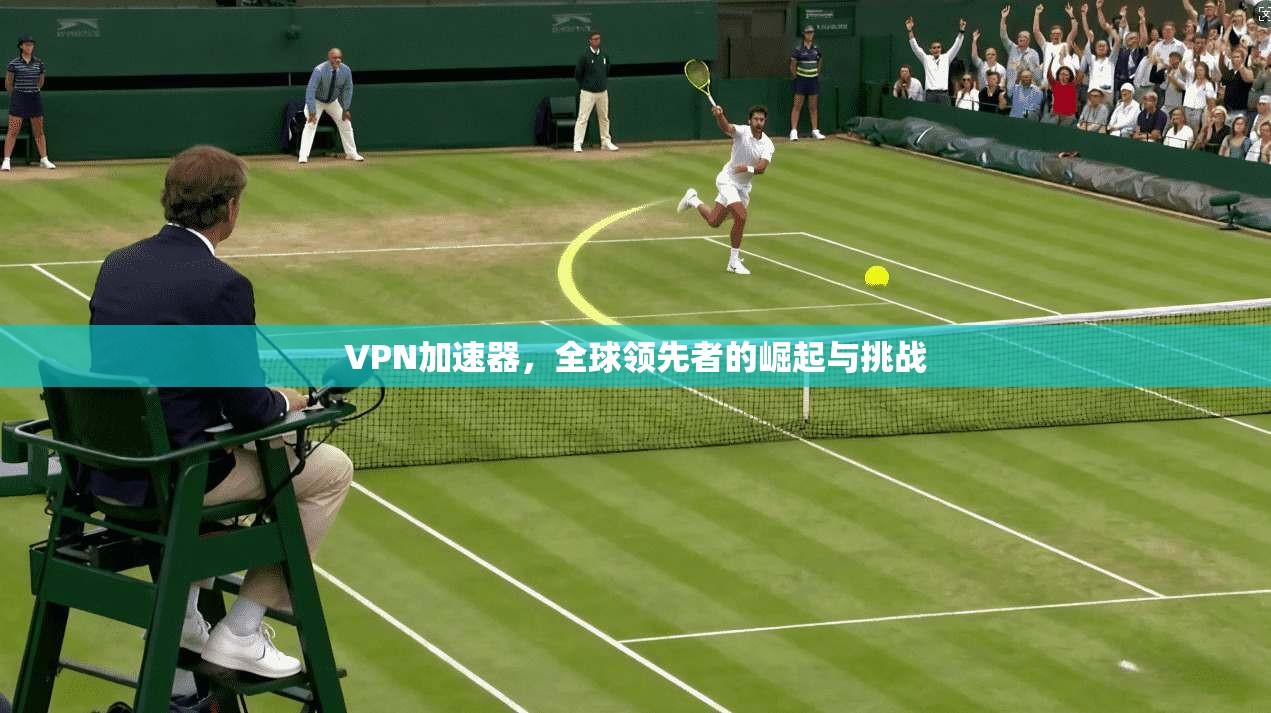 VPN加速器，全球领先者的崛起与挑战  第1张